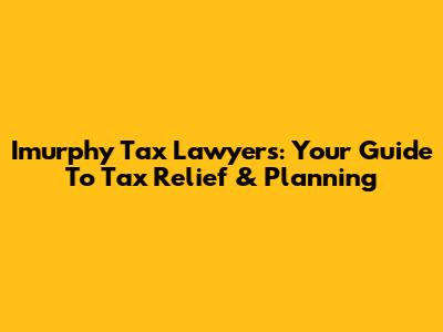 Imurphy Tax Lawyers: Your Guide To Tax Relief & Planning