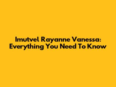 Imutvel Rayanne Vanessa: Everything You Need To Know
