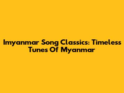 Imyanmar Song Classics: Timeless Tunes Of Myanmar