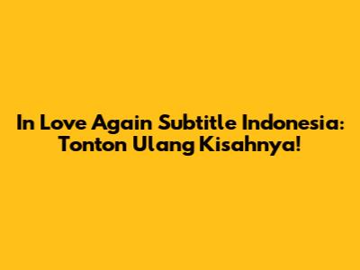 In Love Again Subtitle Indonesia: Tonton Ulang Kisahnya!