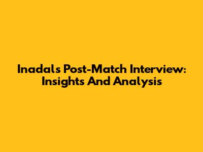 Inadal's Post-Match Interview: Insights And Analysis