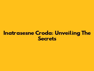Inatrasesne Croda: Unveiling The Secrets
