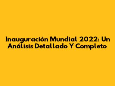 Inauguración Mundial 2022: Un Análisis Detallado Y Completo