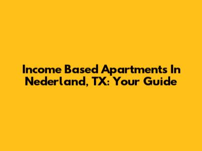 Income Based Apartments In Nederland, TX: Your Guide
