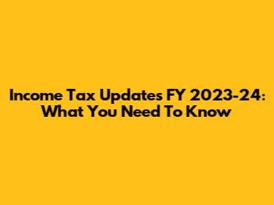Income Tax Updates FY 2023-24: What You Need To Know