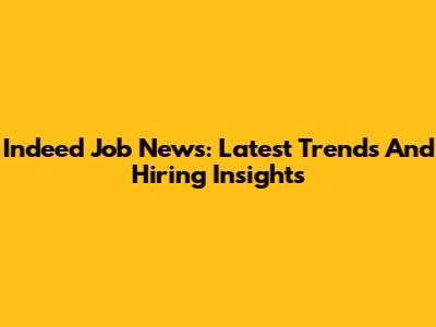 Indeed Job News: Latest Trends And Hiring Insights