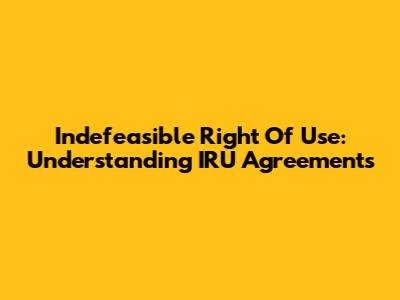 Indefeasible Right Of Use: Understanding IRU Agreements