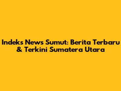 Indeks News Sumut: Berita Terbaru & Terkini Sumatera Utara