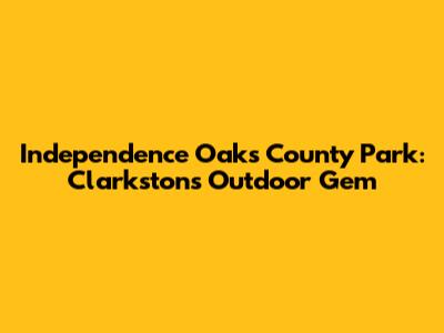 Independence Oaks County Park: Clarkston's Outdoor Gem