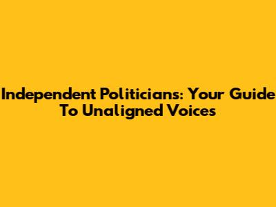Independent Politicians: Your Guide To Unaligned Voices