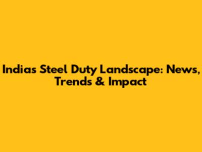 India's Steel Duty Landscape: News, Trends & Impact