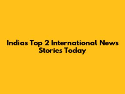 India's Top 2 International News Stories Today