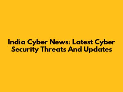 India Cyber News: Latest Cyber Security Threats And Updates