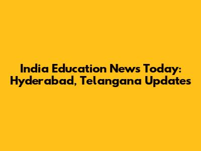 India Education News Today: Hyderabad, Telangana Updates