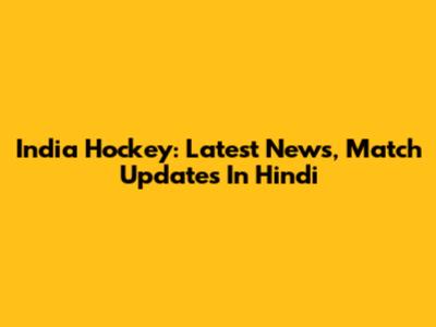 India Hockey: Latest News, Match Updates In Hindi