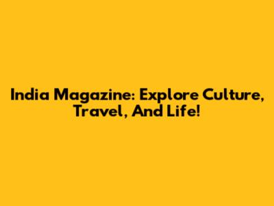 India Magazine: Explore Culture, Travel, And Life!