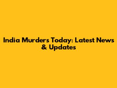 India Murders Today: Latest News & Updates