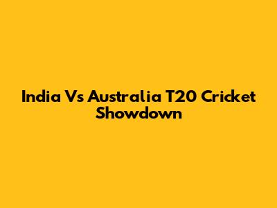 India Vs Australia T20 Cricket Showdown