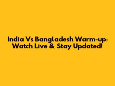 India Vs Bangladesh Warm-up: Watch Live & Stay Updated!