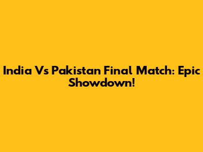 India Vs Pakistan Final Match: Epic Showdown!