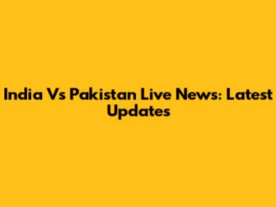 India Vs Pakistan Live News: Latest Updates