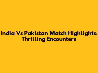 India Vs Pakistan Match Highlights: Thrilling Encounters