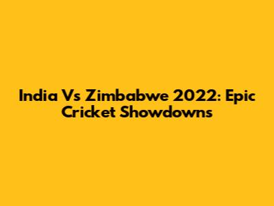 India Vs Zimbabwe 2022: Epic Cricket Showdowns
