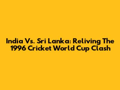 India Vs. Sri Lanka: Reliving The 1996 Cricket World Cup Clash