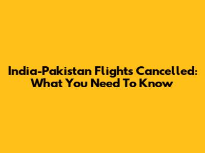 India-Pakistan Flights Cancelled: What You Need To Know