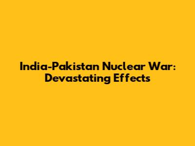 India-Pakistan Nuclear War: Devastating Effects