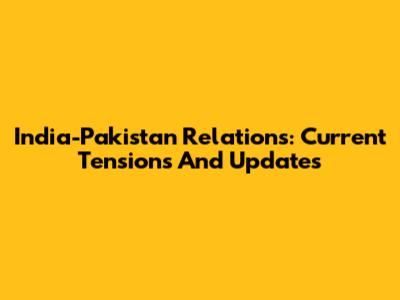 India-Pakistan Relations: Current Tensions And Updates