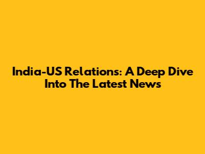 India-US Relations: A Deep Dive Into The Latest News