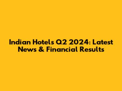 Indian Hotels Q2 2024: Latest News & Financial Results