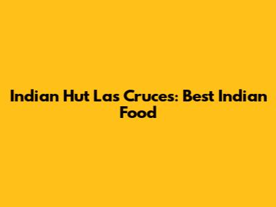 Indian Hut Las Cruces: Best Indian Food