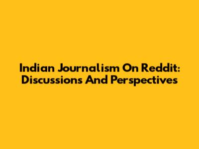 Indian Journalism On Reddit: Discussions And Perspectives
