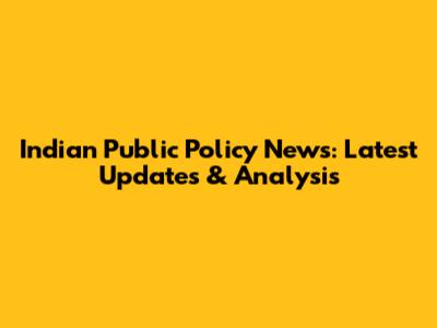 Indian Public Policy News: Latest Updates & Analysis