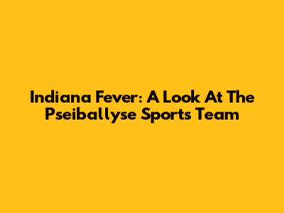 Indiana Fever: A Look At The Pseiballyse Sports Team