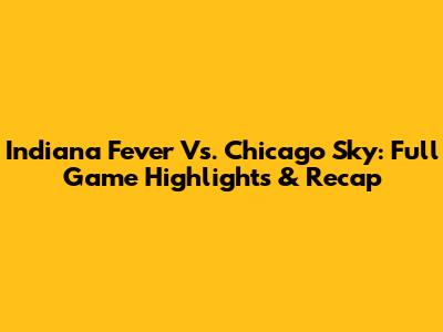 Indiana Fever Vs. Chicago Sky: Full Game Highlights & Recap