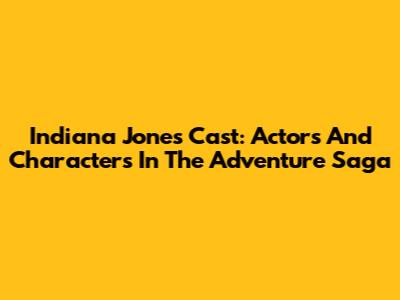 Indiana Jones Cast: Actors And Characters In The Adventure Saga