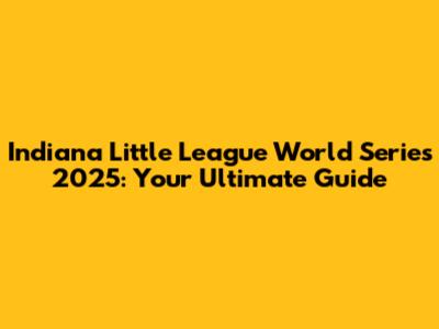 Indiana Little League World Series 2025: Your Ultimate Guide