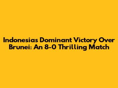 Indonesia's Dominant Victory Over Brunei: An 8-0 Thrilling Match