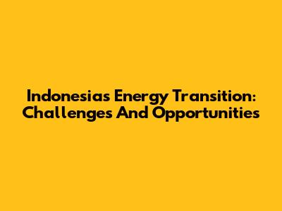 Indonesia's Energy Transition: Challenges And Opportunities