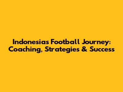 Indonesia's Football Journey: Coaching, Strategies & Success