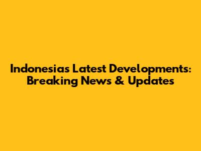 Indonesia's Latest Developments: Breaking News & Updates