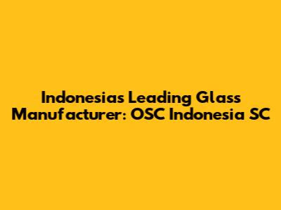 Indonesia's Leading Glass Manufacturer: OSC Indonesia SC