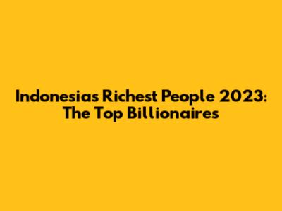Indonesia's Richest People 2023: The Top Billionaires