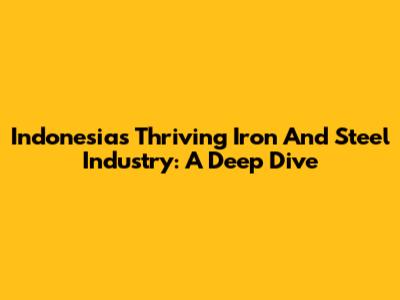 Indonesia's Thriving Iron And Steel Industry: A Deep Dive