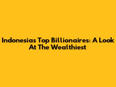 Indonesia's Top Billionaires: A Look At The Wealthiest