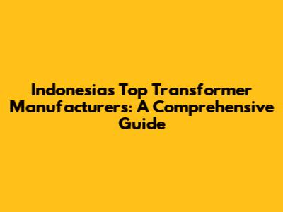 Indonesia's Top Transformer Manufacturers: A Comprehensive Guide