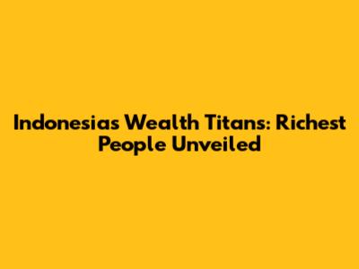 Indonesia's Wealth Titans: Richest People Unveiled